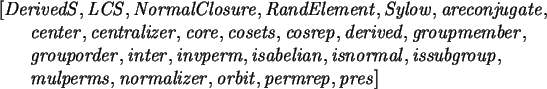 \begin{maplelatex}\begin{eqnarray*}
\lefteqn{[{\it DerivedS}, {\it LCS}, {\it No...
...lizer}, {\it orbit}, {\it permrep}
, {\it pres}]
\end{eqnarray*}\end{maplelatex}