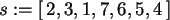 \begin{maplelatex}\begin{displaymath}
{s} := [\,2, 3, 1, 7, 6, 5, 4\,]
\end{displaymath}
\end{maplelatex}